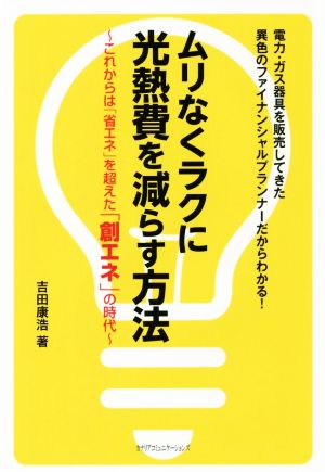 ムリなくラクに光熱費を減らす方法 これからは「省エネ」を超えた「創エネ」の時代 電力・ガス器具を販売してきた異色のファイナンシャルプランナーだからわかる！