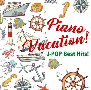 Piano Vacation！ J-POP Best Hits！