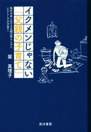 イクメンじゃない「父親の子育て」 現代日本における父親の男らしさと〈ケアとしての子育て〉