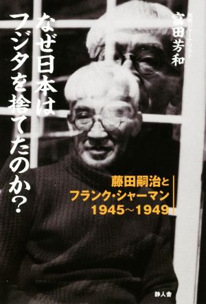 なぜ日本はフジタを捨てたのか？ 藤田嗣治とフランク・シャーマン1945～1949