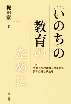 〈いのち〉の教育のために 生命存在の理解を踏まえた真の自覚と共生を