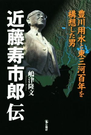 近藤寿市郎伝 豊川用水と東三河百年を構想した男