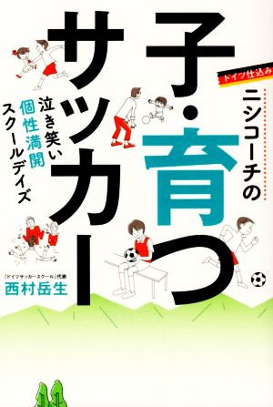 ドイツ仕込み ニシコーチの子・育つサッカー 泣き笑い個性満開スクールデイズ