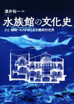 水族館の文化史 ひと・動物・モノがおりなす魔術的世界