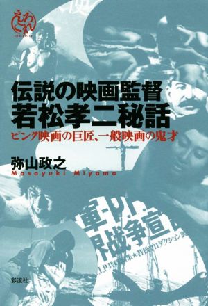 伝説の映画監督 若松孝二秘話 ピンク映画の巨匠、一般映画の鬼才 えろこれ