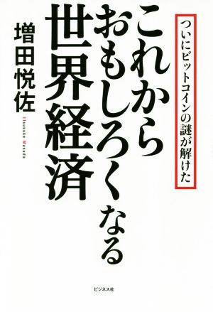 これからおもしろくなる世界経済 ついにビットコインの謎が解けた