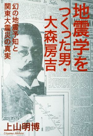 地震学をつくった男・大森房吉幻の地震予知と関東大震災の真実