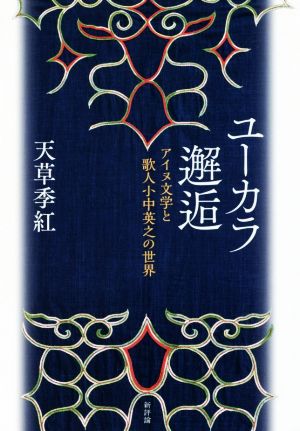 ユーカラ邂逅 アイヌ文学と歌人小中英之の世界