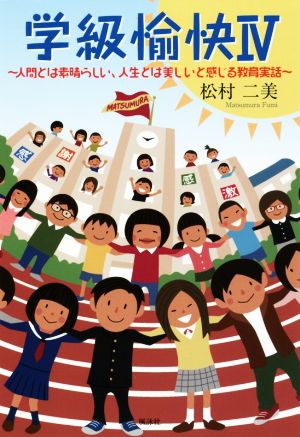 学級愉快(Ⅳ) 人間とは素晴らしい、人生とは美しいと感じる教育実話