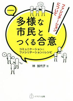 多様な市民とつくる合意 コミュニケーションとファシリテーションのレシピ