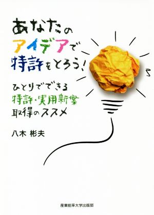 あなたのアイデアで特許をとろう！ ひとりでできる特許・実用新案取得のススメ