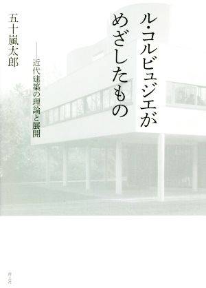 ル・コルビュジエがめざしたもの 近代建築の理論と展開