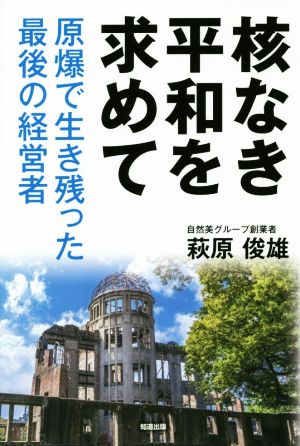 核なき平和を求めて 原爆で生き残った最後の経営者