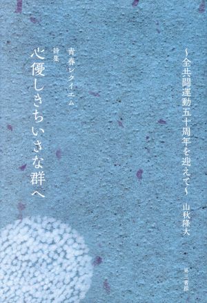 詩集 心優しきちいさな群へ 青春レクイエム 全共闘運動五十周年を迎えて