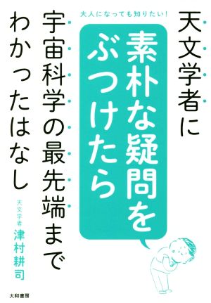 天文学者に素朴な疑問をぶつけたら宇宙科学の最先端までわかったはなし 大人になっても知りたい！