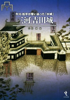 三河吉田城 今川・松平が奪いあった「水城」 シリーズ・城郭研究の新展開4