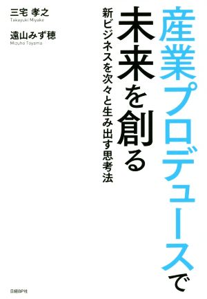 産業プロデュースで未来を創る 新ビジネスを次々と生み出す思考法