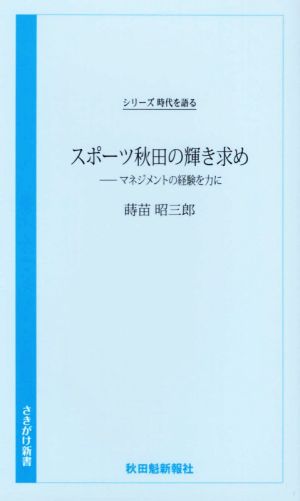 スポーツ秋田の輝き求め マネジメントの経験を力に シリーズ時代を語る さきがけ新書031