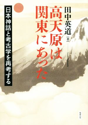 高天原は関東にあった 日本神話と考古学を再考する