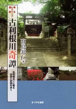 埼玉ヒストリア探訪 古利根川奇譚 古利根沿いに眠る伝説と史話を歩く