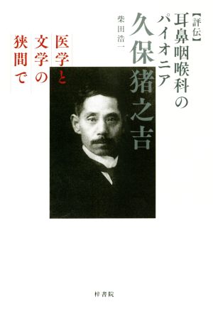 評伝 耳鼻咽喉科のパイオニア 久保猪之吉 医学と文学の狭間で