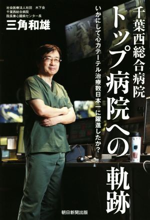 トップ病院への軌跡 千葉西総合病院いかにして心カテーテル治療数日本一に躍進したか？