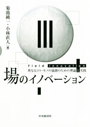 場のイノベーション 異なるコト・モノの協創のための理論と実践