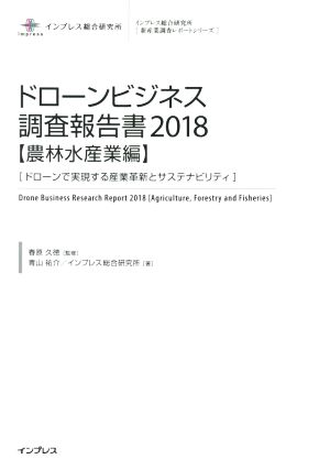 ドローンビジネス調査報告書(2018 農林水産業編) ドローンで実現する産業革新とサステナビリティ 新産業調査レポートシリーズ