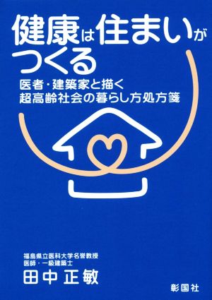 健康は住まいがつくる 医者・建築家と描く超高齢社会の暮らし方処方箋