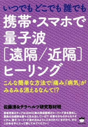 いつでもどこでも誰でも携帯・スマホで量子波[遠隔/近隔]ヒーリング こんな簡単な方法で「痛み」「病気」がみるみる消えるなんて!?