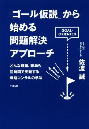 「ゴール仮説」から始める問題解決アプローチ どんな難題、難局も短時間で突破する戦略コンサルの手法