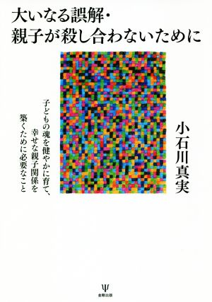 大いなる誤解・親子が殺し合わないために 子どもの魂を健やかに育て、幸せな親子関係を築くため