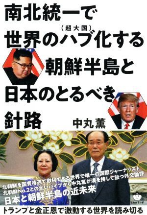 南北統一で世界のハブ(超大国)化する朝鮮半島と日本のとるべき針路 トランプと金正恩で激動する世界を読み切る