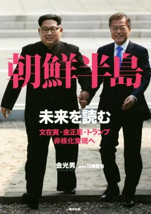 朝鮮半島 未来を読む 文在寅・金正恩・トランプ、非核化実現へ