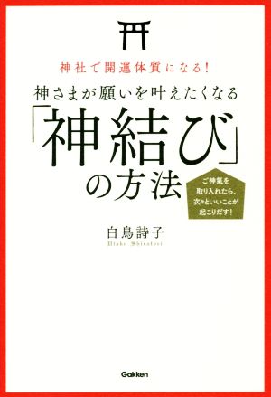 神さまが願いを叶えたくなる「神結び」の方法 神社で開運体質になる！