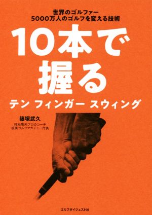 10本で握るテンフィンガースウィング 世界のゴルファー5000万人のゴルフを変える技術