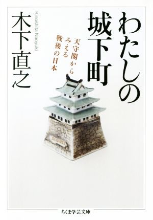 わたしの城下町 天守閣からみえる戦後の日本 ちくま学芸文庫