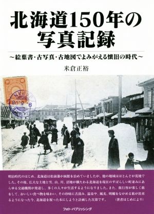 北海道150年の写真記録 絵葉書・古写真・古地図でよみがえる懐旧の時代