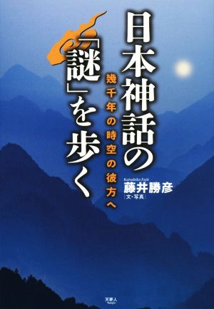 日本神話の「謎」を歩く 幾千年の時空の彼方へ