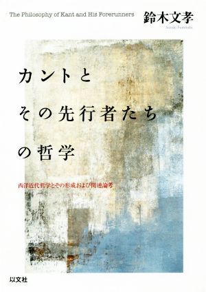 カントとその先行者たちの哲学 西洋近代哲学とその形成および関連論考