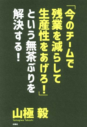 「今のチームで残業を減らして生産性をあげろ！」という無茶ぶりを解決する！