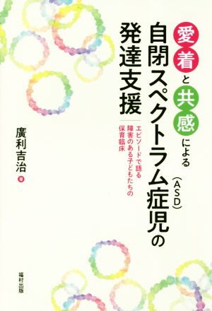 愛着と共感による自閉スペクトラム症(ASD)児の発達支援 エピソードで語る障害のある子どもたちの保育臨床