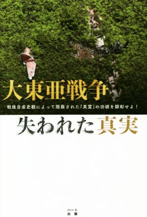 大東亜戦争失われた真実 戦後自虐史観によって隠蔽された「英霊」の功績を顕彰せよ！