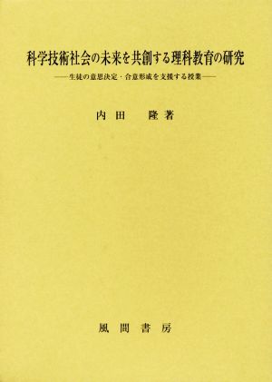 科学技術社会の未来を共創する理科教育の研究 生徒の意思決定・合意形成を支援する授業