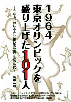 1964 東京オリンピックを盛り上げた101人今蘇る、夢にあふれた世紀の祭典とあの時代