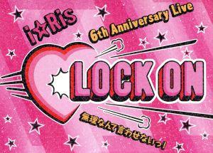 i☆Ris 6th Anniversary Live ～Lock on(白抜きハート記号) 無理なんて言わせないっ！～(初回生産限定版)
