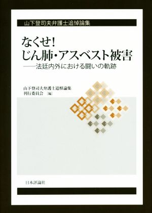 なくせ！じん肺・アスベスト被害法廷内外における闘いの軌跡 山下登司夫弁護士追悼論集