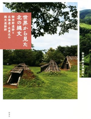 世界から見た北の縄文 御所野遺跡と北海道・北東北の縄文遺跡群