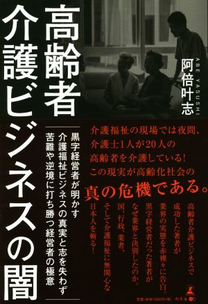 高齢者介護ビジネスの闇 黒字経営者が明かす介護福祉ビジネスの真実と志を失わず苦難や逆境に打ち勝つ経営者の極意