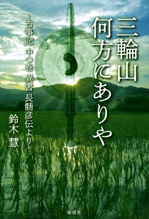 三輪山何方にありや ～古事記 中つ巻 異書 長髓彦伝より～